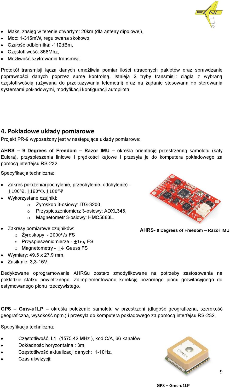 Istnieją 2 tryby transmisji: ciągła z wybraną częstotliwością (używana do przekazywania telemetrii) oraz na żądanie stosowana do sterowania systemami pokładowymi, modyfikacji konfiguracji autopilota.