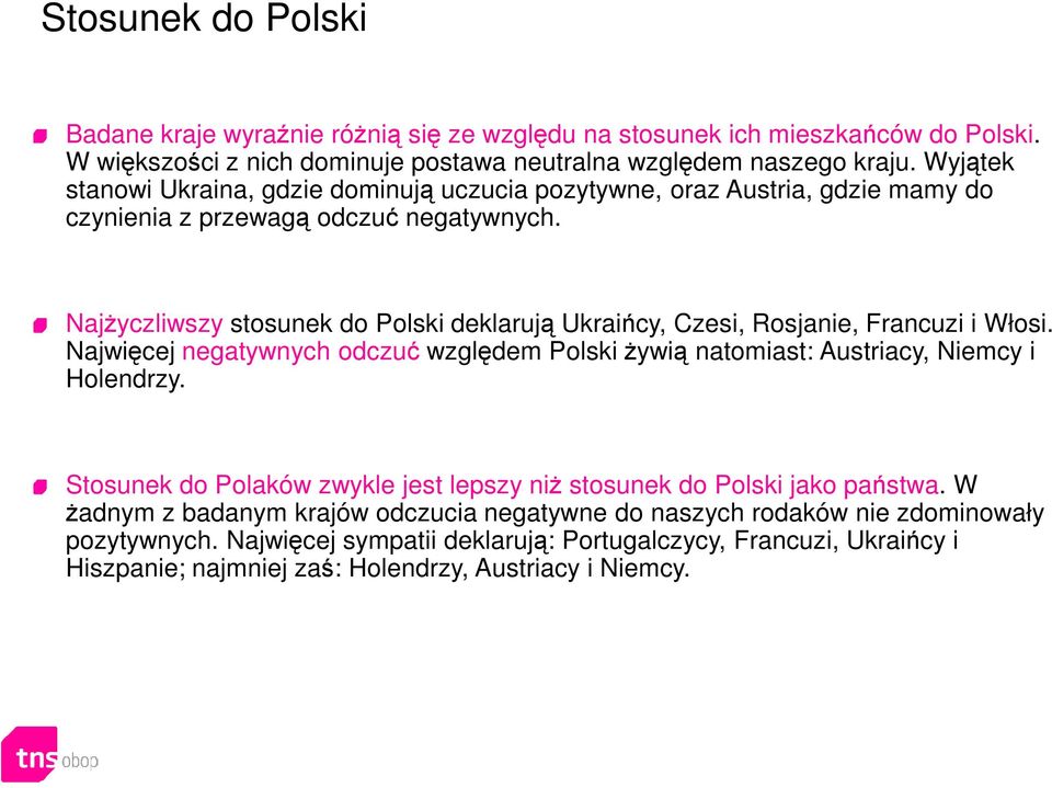 Najżyczliwszy stosunek do Polski deklarują Ukraińcy, Czesi, Rosjanie, Francuzi i Włosi. Najwięcej negatywnych odczuć względem Polski żywią natomiast: Austriacy, Niemcy i Holendrzy.