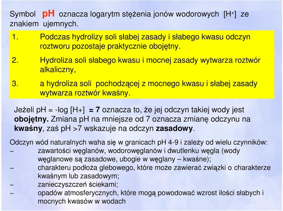 Jeżeli ph = -log [H+] = 7 oznacza to, że jej odczyn takiej wody jest obojętny. Zmiana ph na mniejsze od 7 oznacza zmianę odczynu na kwaśny, zaś ph >7 wskazuje na odczyn zasadowy.