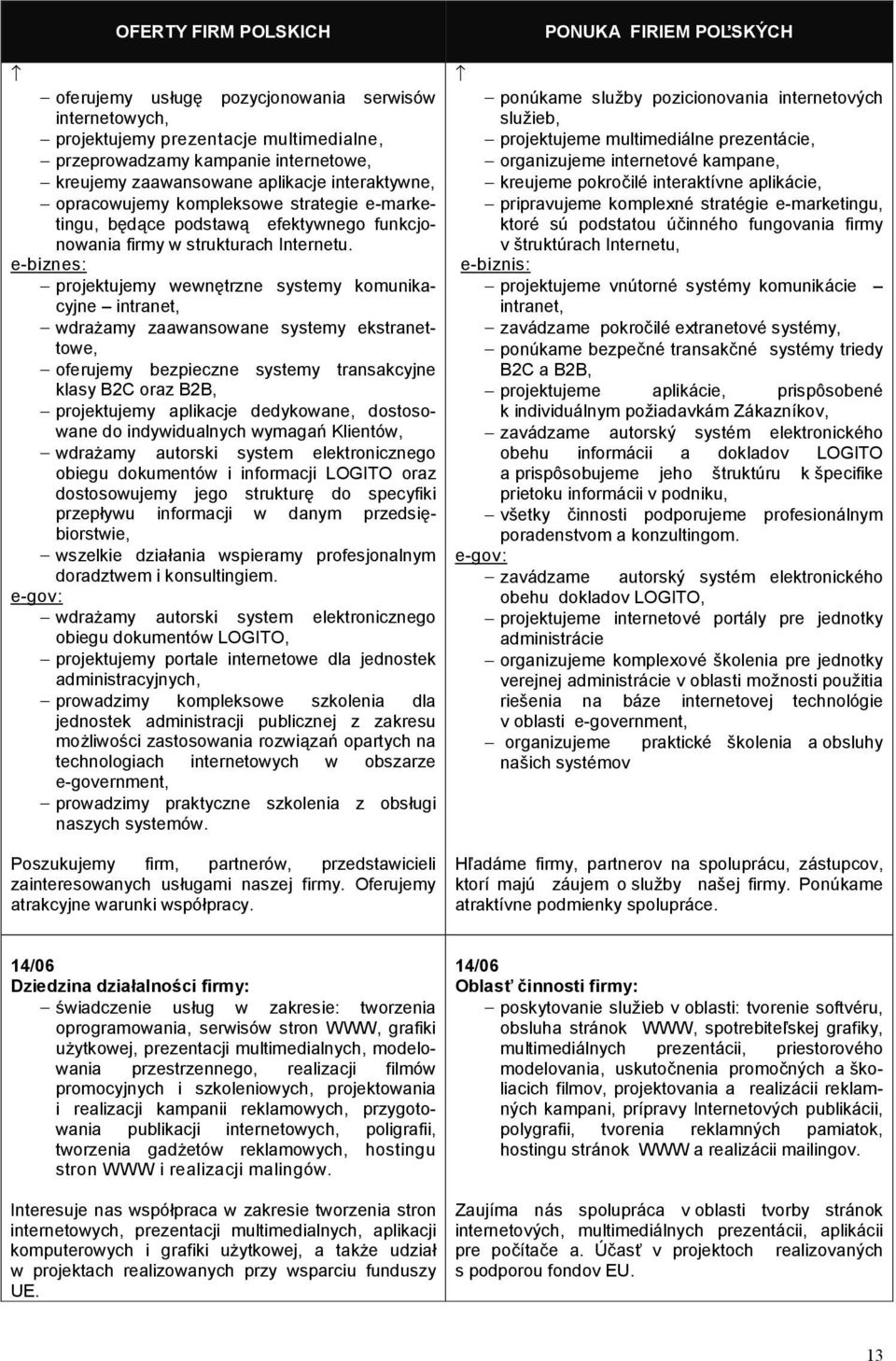 e-biznes: projektujemy wewnatrzne systemy komunikacyjne intranet, wdra0amy zaawansowane systemy ekstranettowe, oferujemy bezpieczne systemy transakcyjne klasy B2C oraz B2B, projektujemy aplikacje