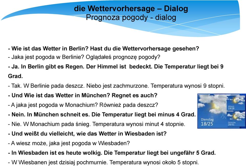 - A jaka jest pogoda w Monachium? Również pada deszcz? - Nein. In München schneit es. Die Temperatur liegt bei minus 4 Grad. - Nie. W Monachium pada śnieg. Temperatura wynosi minut 4 stopnie.