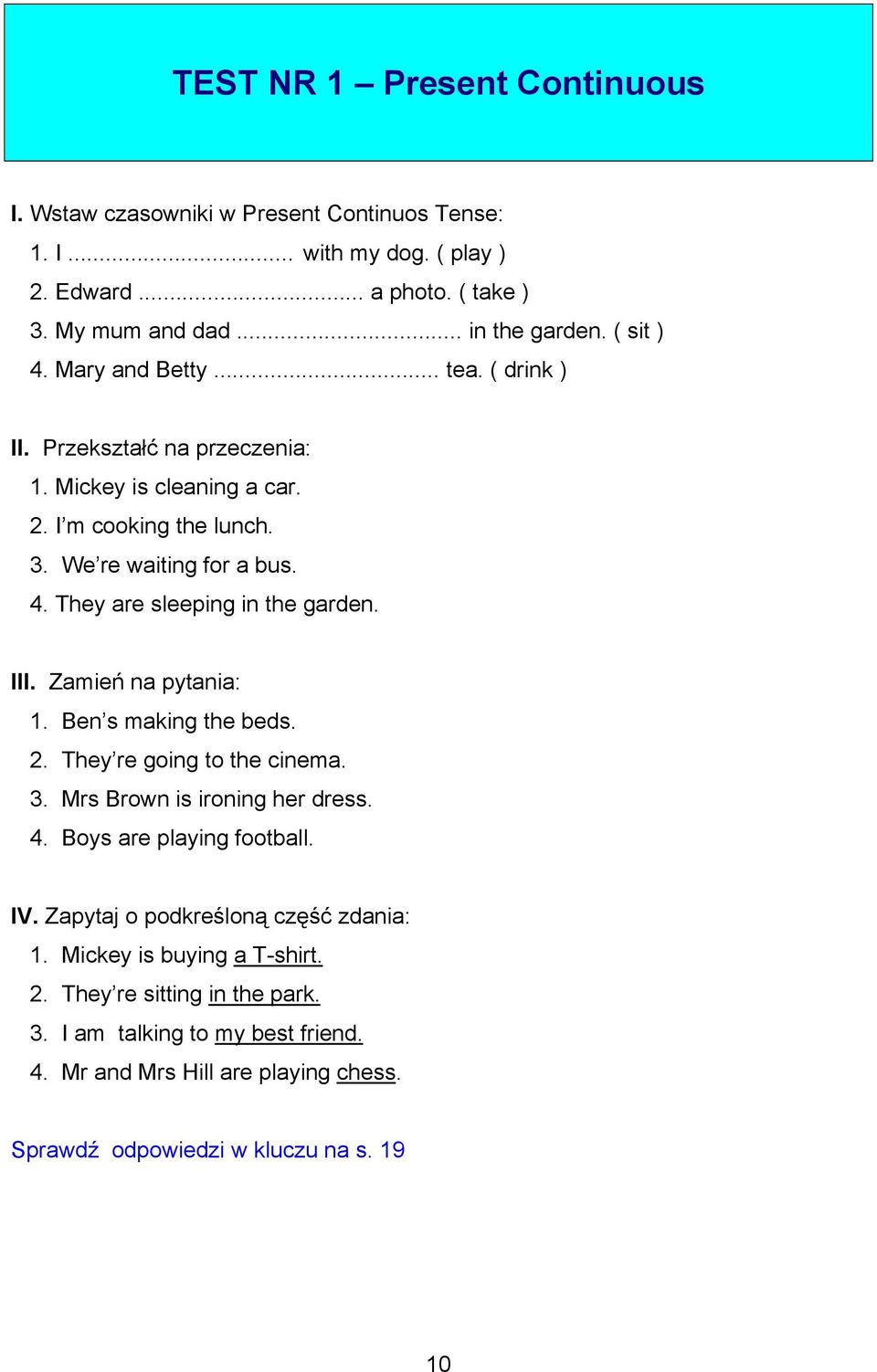 III. Zamień na pytania: 1. Ben s making the beds. 2. They re going to the cinema. 3. Mrs Brown is ironing her dress. 4. Boys are playing football. IV.