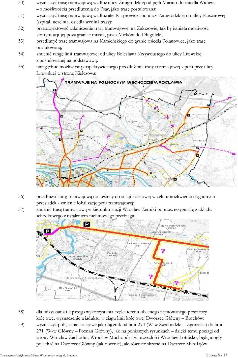 jej poza granice miasta, przez Mirków do Długołęki; 53) przedłużyć trasę tramwajową na Kamieńskiego do granic osiedla Polanowice, jako trasę postulowaną; 54) zmienić rangę linii tramwajowej od ulicy