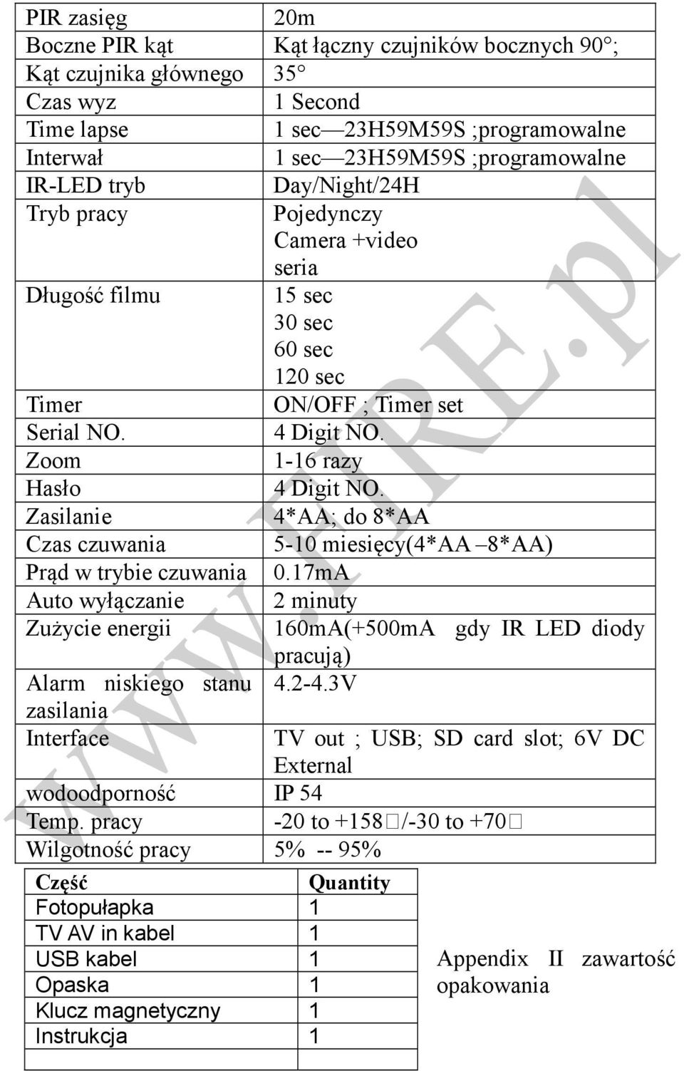 Zasilanie 4*AA; do 8*AA Czas czuwania 5-10 miesięcy(4*aa 8*AA) Prąd w trybie czuwania 0.17mA Auto wyłączanie 2 minuty Zużycie energii 160mA(+500mA gdy IR LED diody pracują) Alarm niskiego stanu 4.2-4.