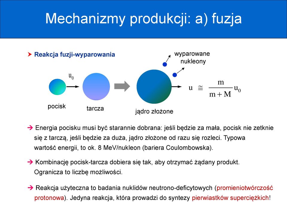 Typowa wartość energii, to ok. 8 MeV/nukleon (bariera Coulombowska). Kombinację pocisk-tarcza dobiera się tak, aby otrzymać żądany produkt.