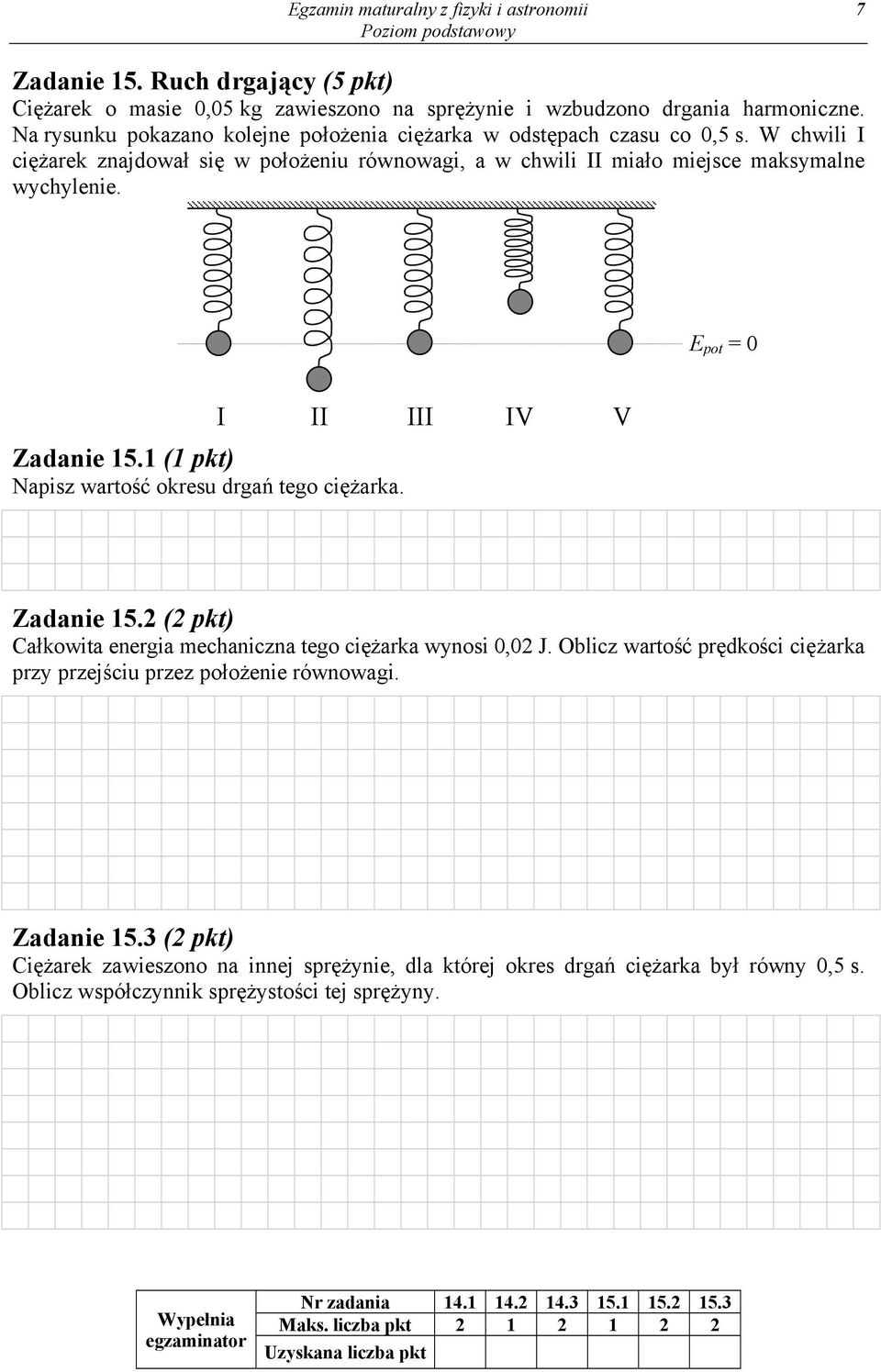 E pot = 0 Zadanie 15.1 (1 pkt) Napisz wartość okresu drgań tego ciężarka. I II III IV V Zadanie 15.2 (2 pkt) Całkowita energia mechaniczna tego ciężarka wynosi 0,02 J.