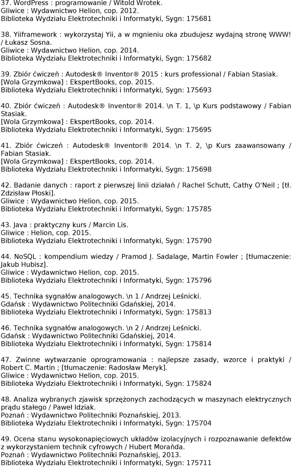 Biblioteka Wydziału Elektrotechniki i Informatyki, Sygn: 175682 39. Zbiór ćwiczeń : Autodesk Inventor 2015 : kurs professional / Fabian Stasiak. [Wola Grzymkowa] : EkspertBooks, cop. 2015. Biblioteka Wydziału Elektrotechniki i Informatyki, Sygn: 175693 40.