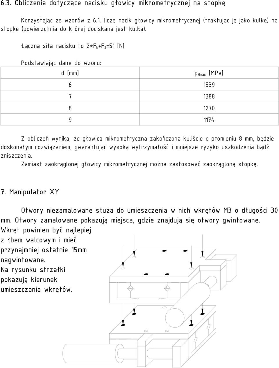 Łączna siła nacisku to 2*F k +F 3 =51 [N] Podstawiając dane do wzoru: d [mm] p Hmax [MPa] 6 1539 7 1388 8 1270 9 1174 Z obliczeń wynika, że głowica mikrometryczna zakończona kuliście o promieniu 8