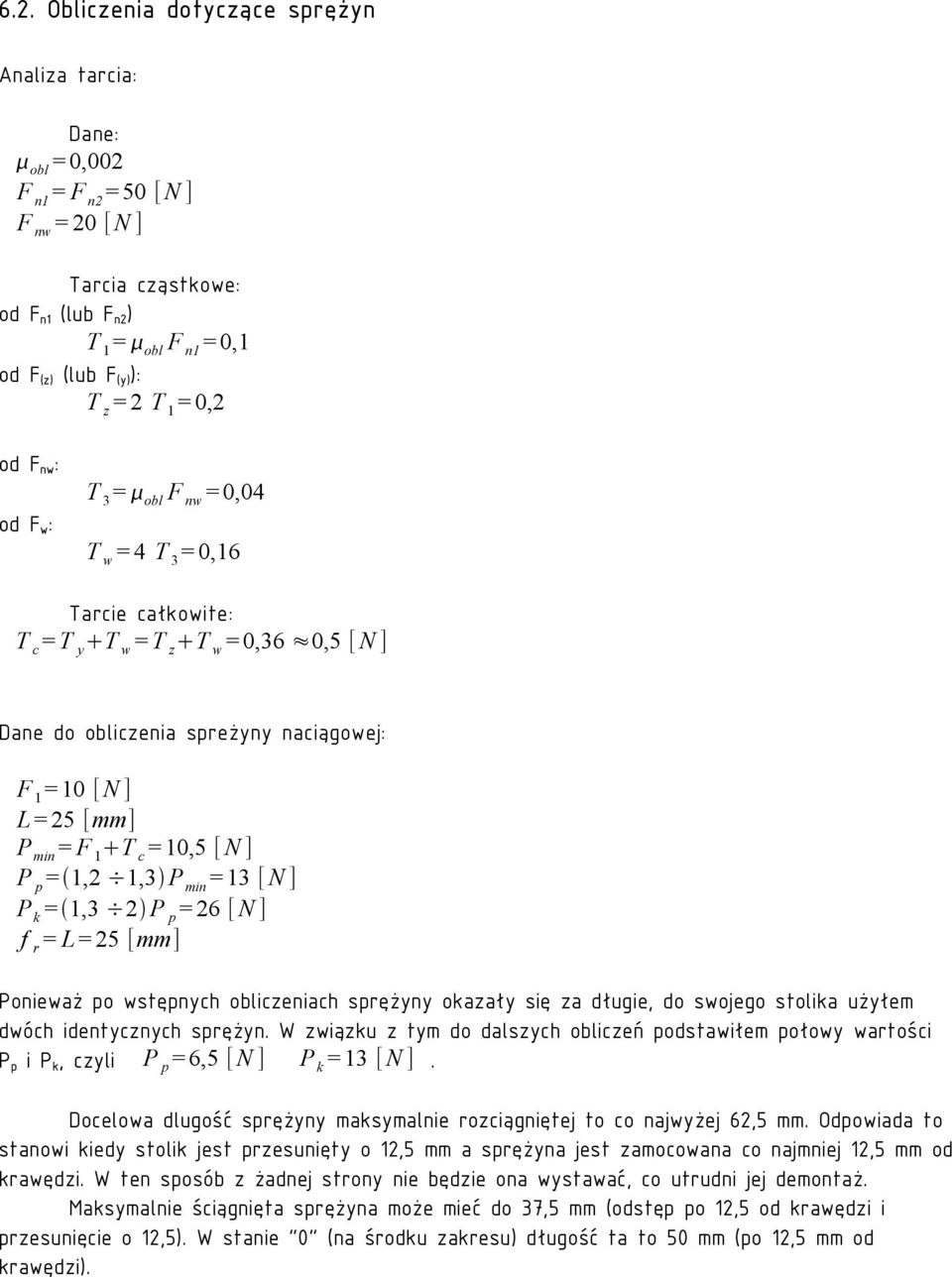 = F 1 T c = 10,5 [ N ] P p = 1,2 1,3 P min = 13 [ N ] P k = 1,3 2 P p = 26 [ N ] f r = L = 25 [mm] Ponieważ po wstępnych obliczeniach sprężyny okazały się za długie, do swojego stolika użyłem dwóch