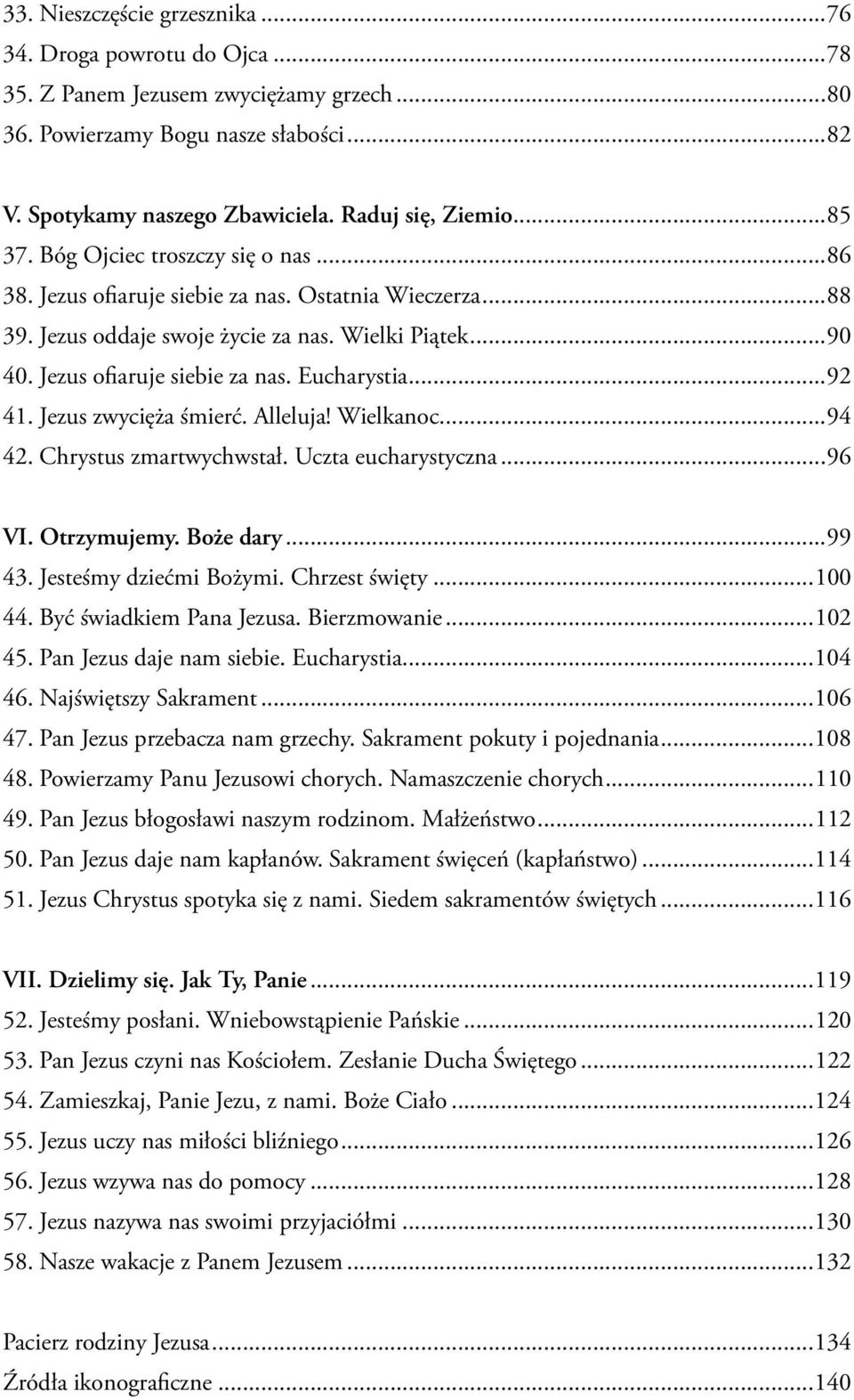 ..92 41. Jezus zwycięża śmierć. Alleluja! Wielkanoc...94 42. Chrystus zmartwychwstał. Uczta eucharystyczna...96 VI. Otrzymujemy. Boże dary...99 43. Jesteśmy dziećmi Bożymi. Chrzest święty...100 44.