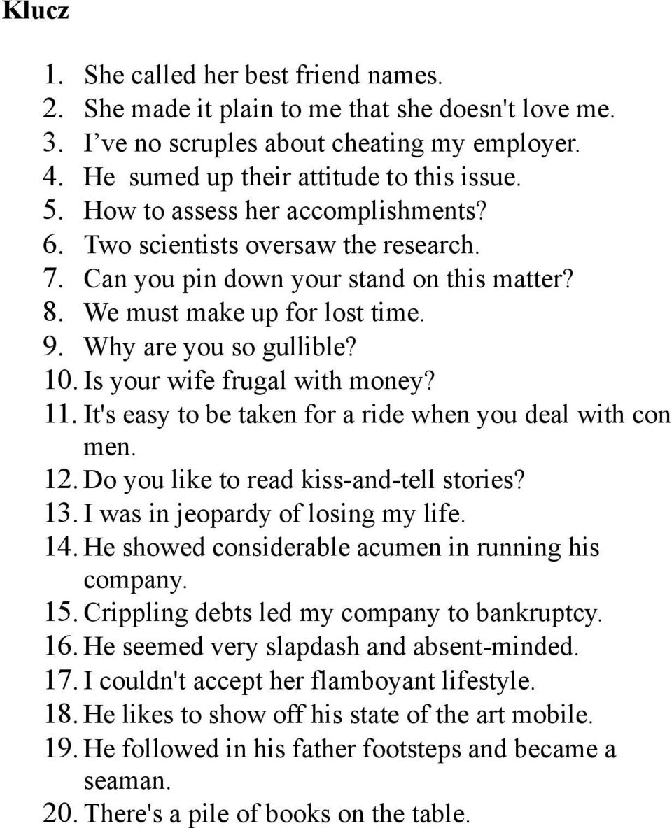 Is your wife frugal with money? 11. It's easy to be taken for a ride when you deal with con men. 12. Do you like to read kiss-and-tell stories? 13. I was in jeopardy of losing my life. 14.