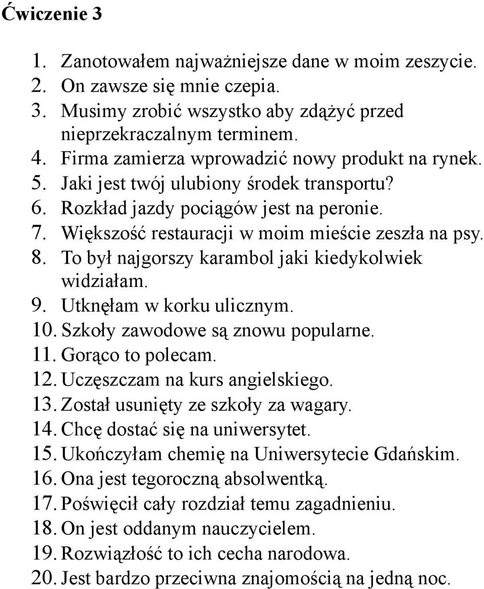 To był najgorszy karambol jaki kiedykolwiek widziałam. 9. Utknęłam w korku ulicznym. 10. Szkoły zawodowe są znowu popularne. 11. Gorąco to polecam. 12. Uczęszczam na kurs angielskiego. 13.