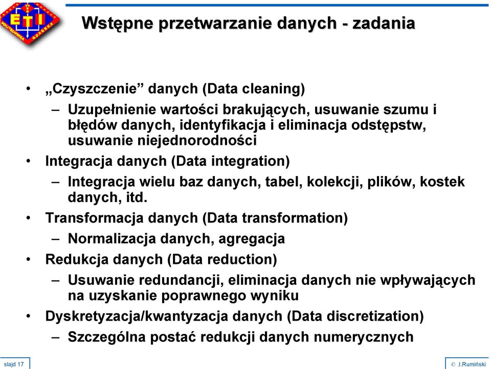 itd. Transformacja danych (Data transformation) Normalizacja danych, agregacja Redukcja danych (Data reduction) Usuwanie redundancji, eliminacja danych nie