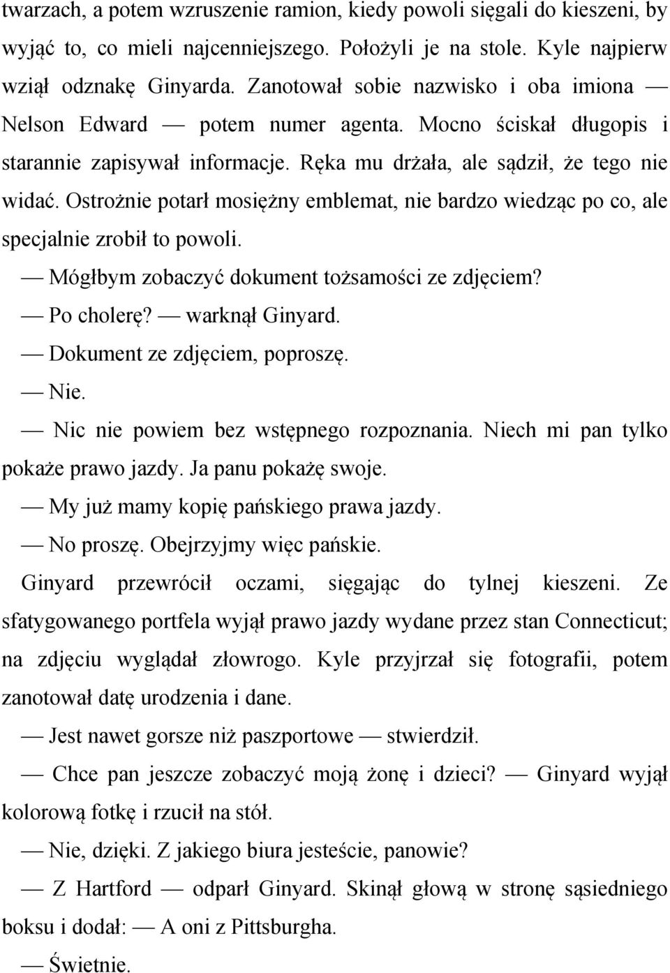 Ostrożnie potarł mosiężny emblemat, nie bardzo wiedząc po co, ale specjalnie zrobił to powoli. Mógłbym zobaczyć dokument tożsamości ze zdjęciem? Po cholerę? warknął Ginyard.