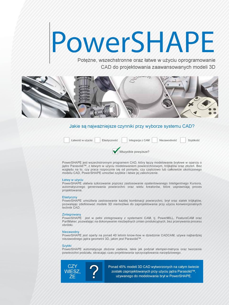 PowerSHAPE jest wszechstronnym programem CAD, który łączy modelowanie bryłowe w oparciu o jądro Parasolid, z łatwym w użyciu modelowaniem powierzchniowym, trójkątów oraz złożeń.