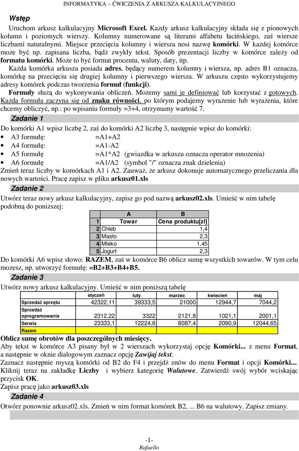 zapisana liczba, bądź zwykły tekst. Sposób prezentacji liczby w komórce zależy od formatu komórki. Może to być format procentu, waluty, daty, itp.