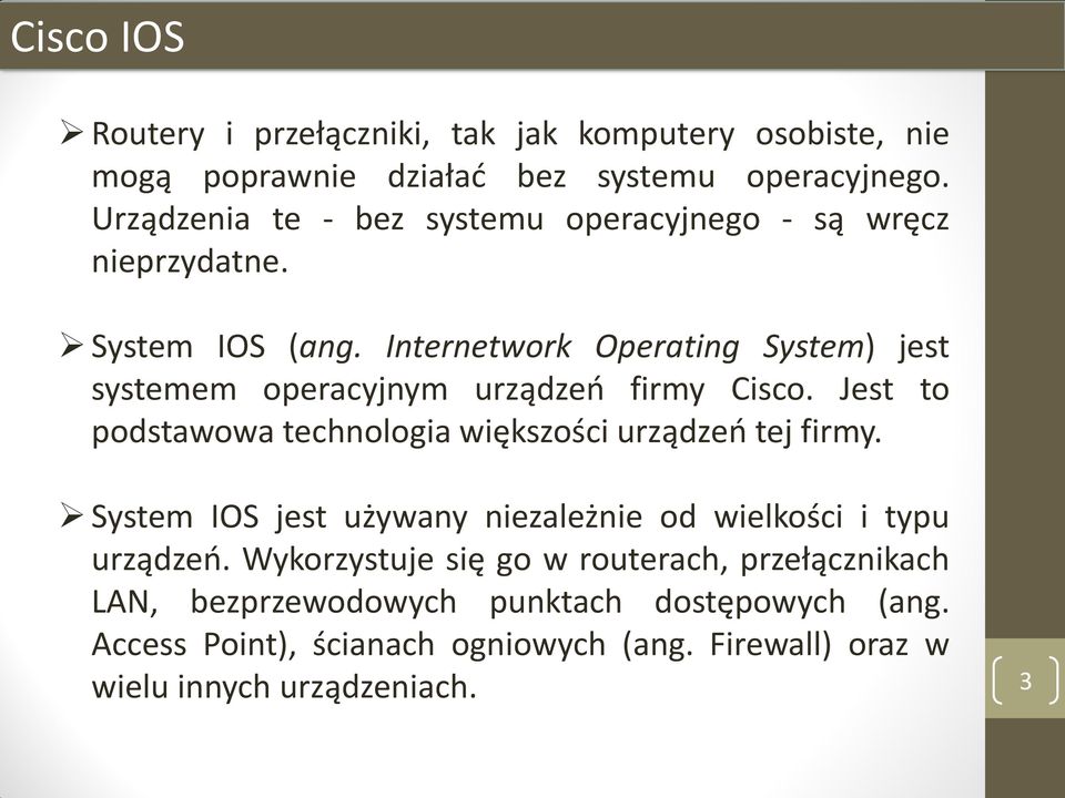 Internetwork Operating System) jest systemem operacyjnym urządzeń firmy Cisco. Jest to podstawowa technologia większości urządzeń tej firmy.