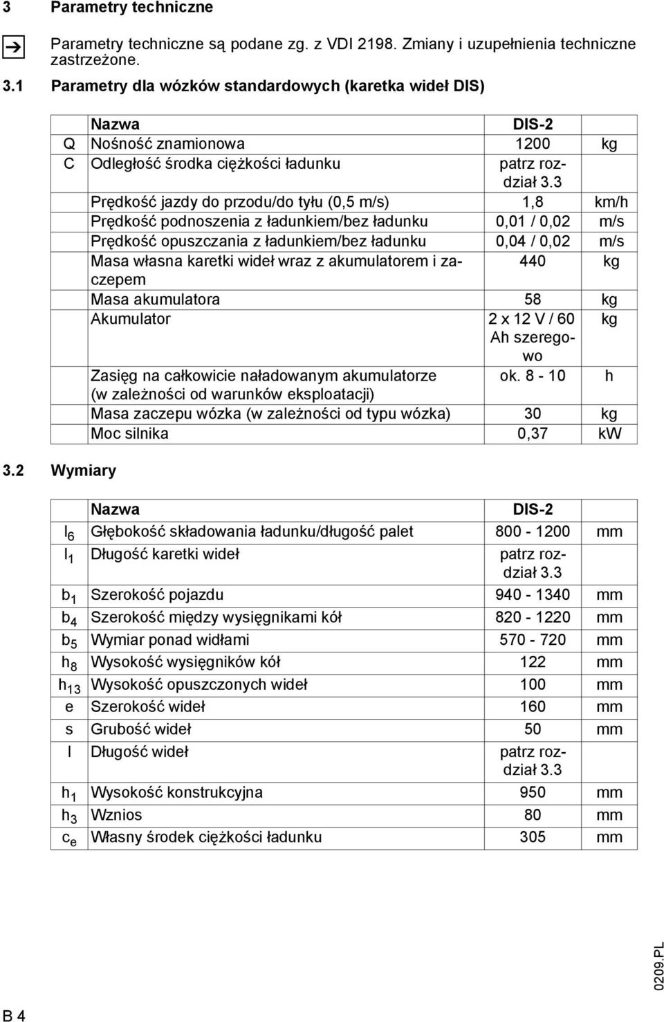 3 Prędkość jazdy do przodu/do tyłu (0,5 m/s) 1,8 km/h Prędkość podnoszenia z ładunkiem/bez ładunku 0,01 / 0,02 m/s Prędkość opuszczania z ładunkiem/bez ładunku 0,04 / 0,02 m/s Masa własna karetki