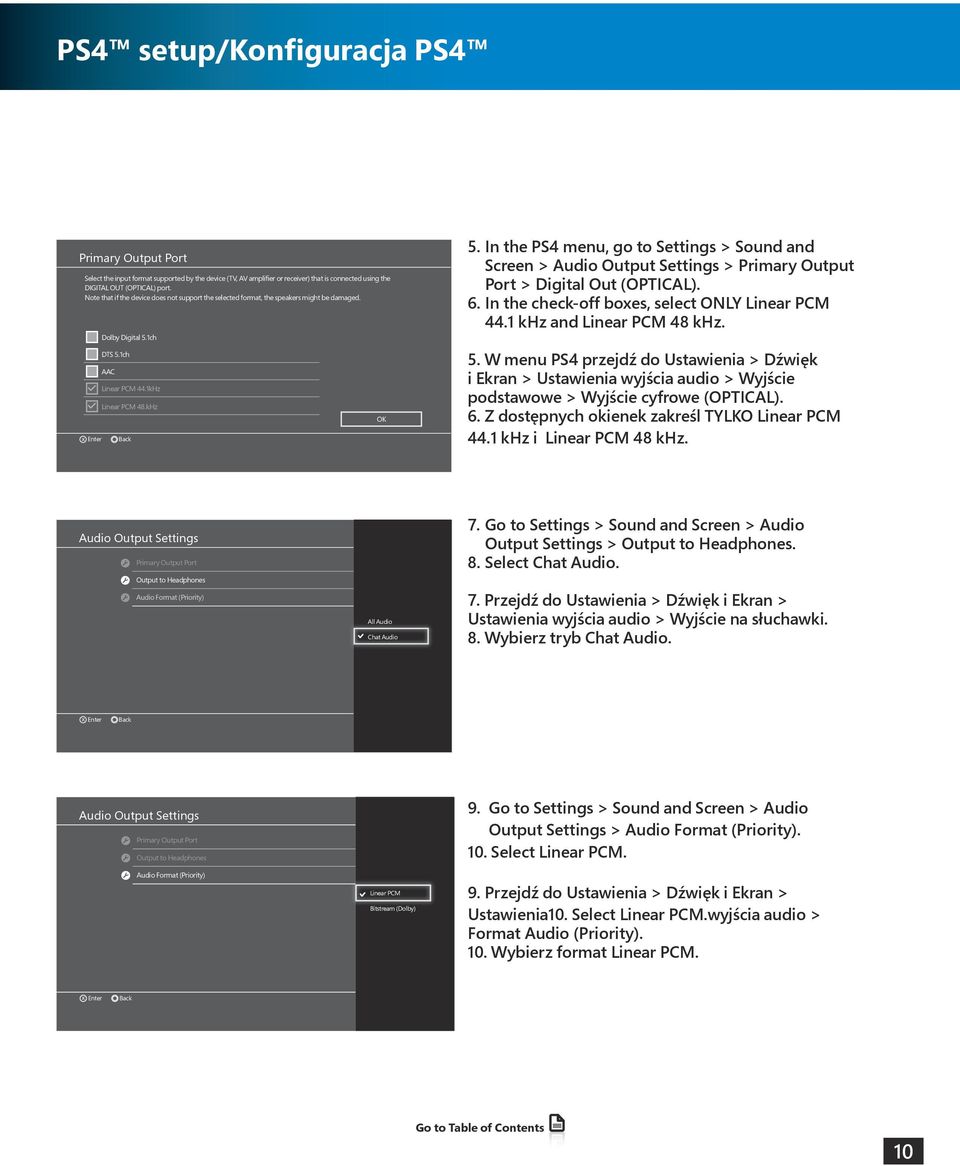 In the PS4 menu, go to Settings > Sound and Screen > Audio Output Settings > Primary Output Port > Digital Out (OPTICAL). 6. In the check-off boxes, select ONLY Linear PCM 44.