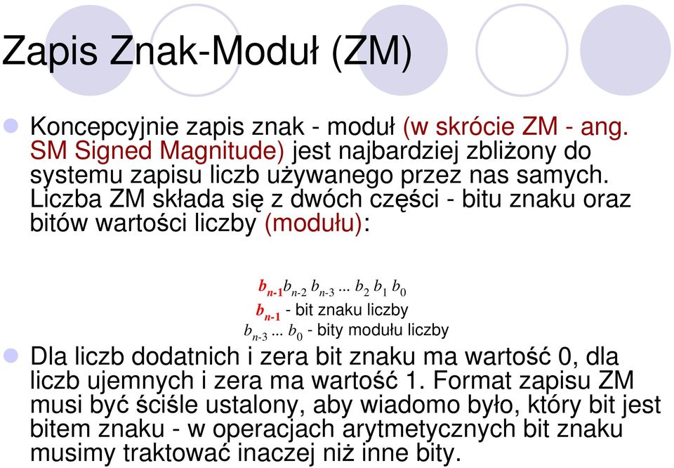 Liczba ZM składa się z dwóch części - bitu znaku oraz bitów wartości liczby (modułu): b n-1 b n-2 b n-3... b 2 b 1 b 0 b n-1 - bit znaku liczby b n-3.