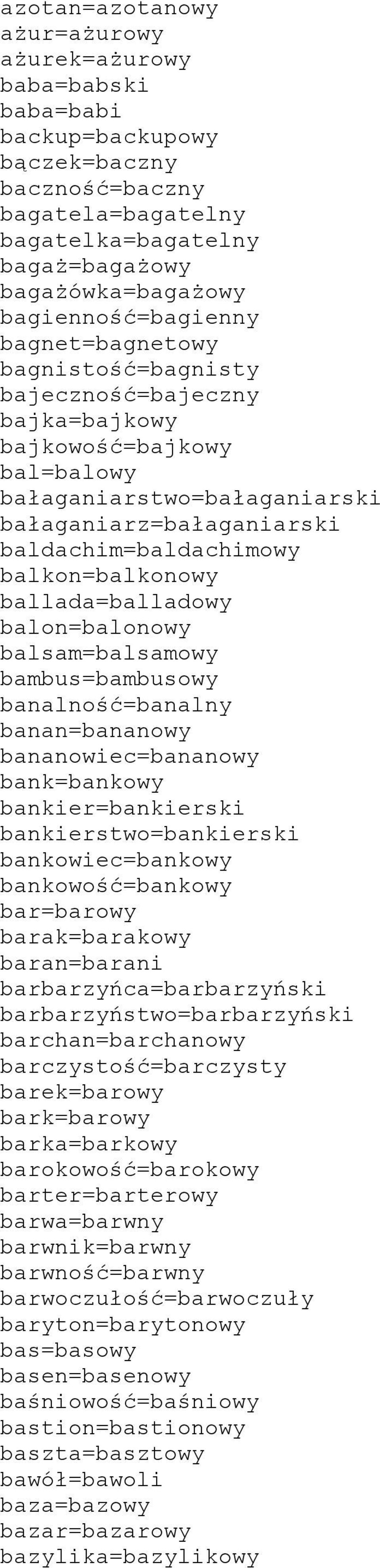 balkon=balkonowy ballada=balladowy balon=balonowy balsam=balsamowy bambus=bambusowy banalność=banalny banan=bananowy bananowiec=bananowy bank=bankowy bankier=bankierski bankierstwo=bankierski
