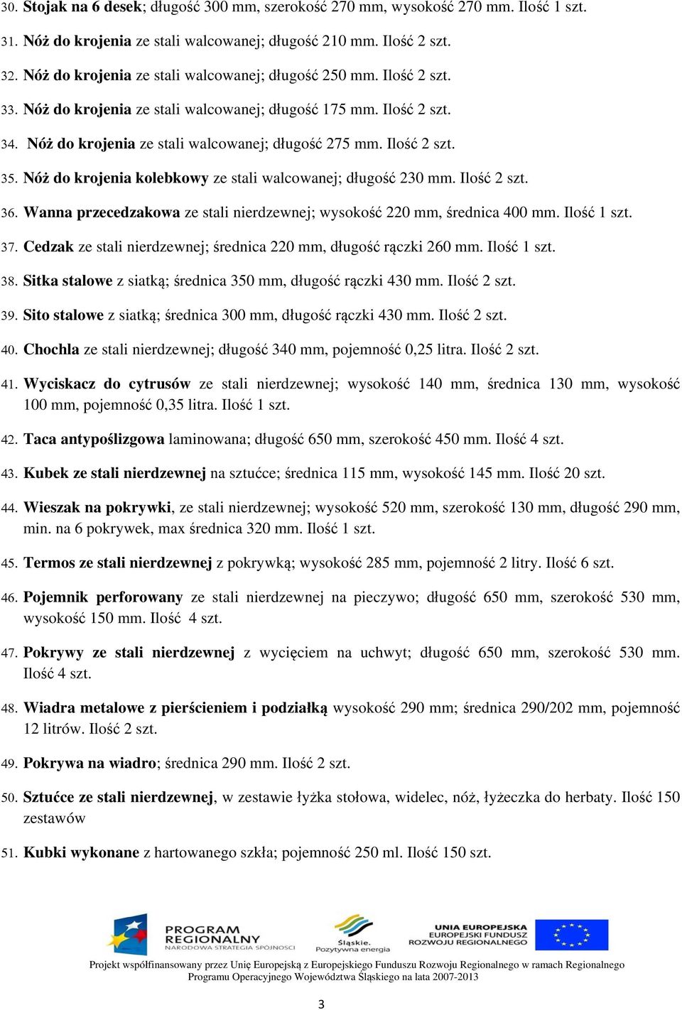 Ilość 2 szt. Wanna przecedzakowa ze stali nierdzewnej; wysokość 220 mm, średnica 400 mm. Ilość 1 szt. Cedzak ze stali nierdzewnej; średnica 220 mm, długość rączki 260 mm. Ilość 1 szt. Sitka stalowe z siatką; średnica 350 mm, długość rączki 430 mm.