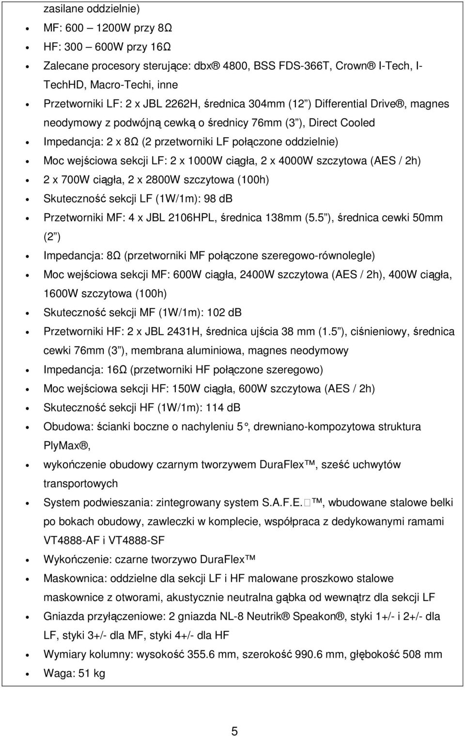 1000W ciągła, 2 x 4000W szczytowa (AES / 2h) 2 x 700W ciągła, 2 x 2800W szczytowa (100h) Skuteczność sekcji LF (1W/1m): 98 db Przetworniki MF: 4 x JBL 2106HPL, średnica 138mm (5.