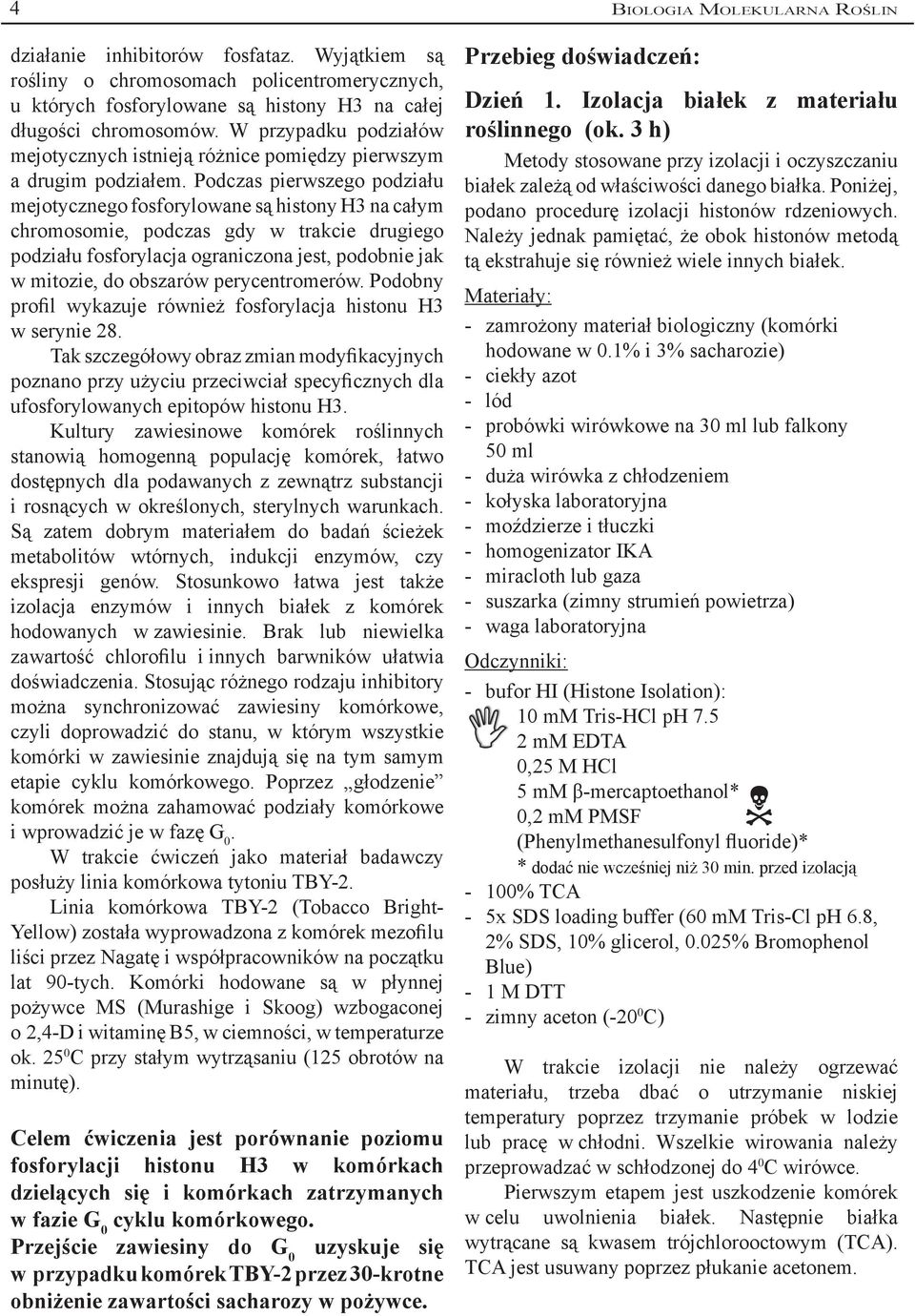 Podczas pierwszego podziału mejotycznego fosforylowane są histony H3 na całym chromosomie, podczas gdy w trakcie drugiego podziału fosforylacja ograniczona jest, podobnie jak w mitozie, do obszarów