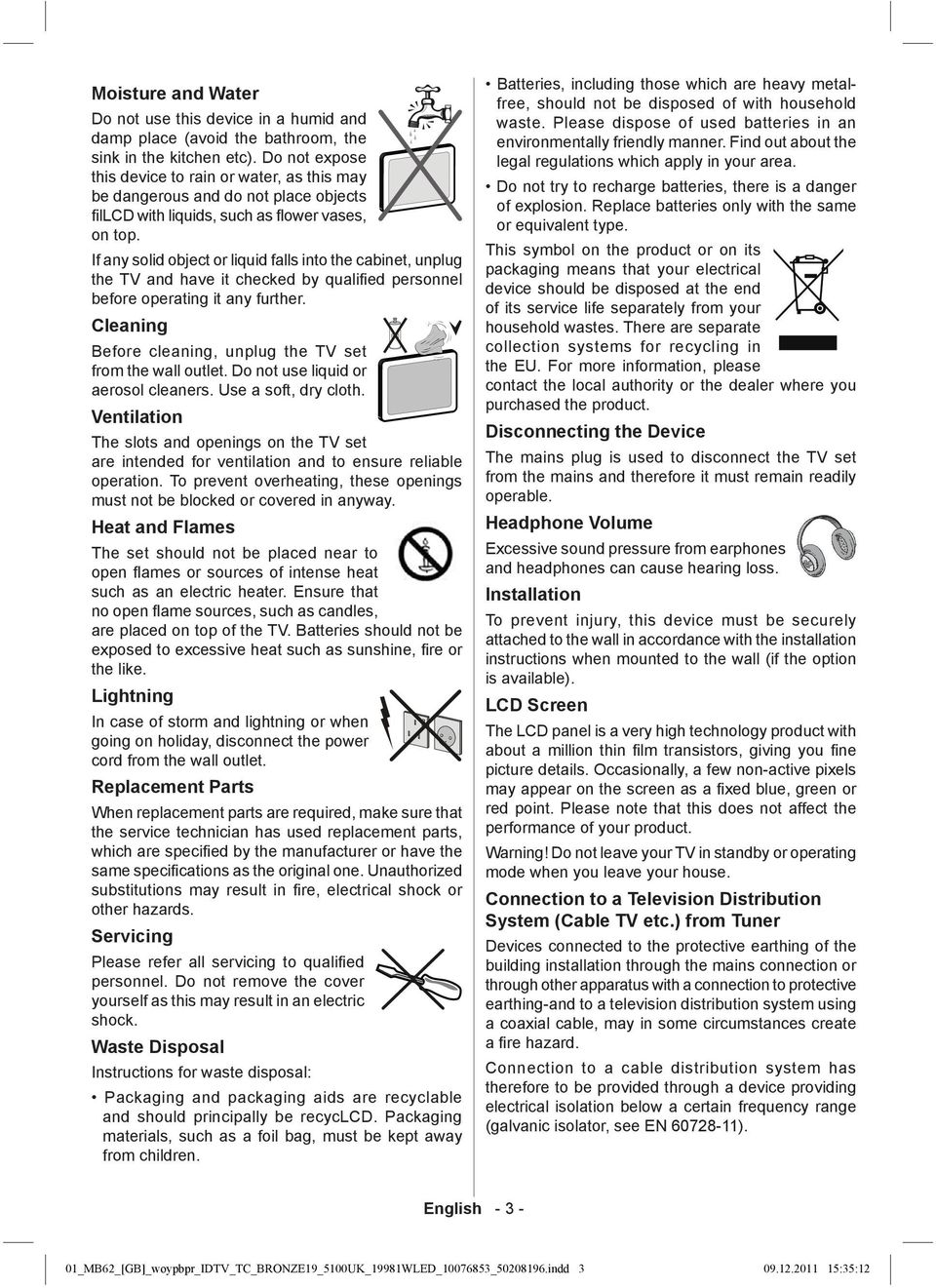 If any solid object or liquid falls into the cabinet, unplug the TV and have it checked by qualifi ed personnel before operating it any further.