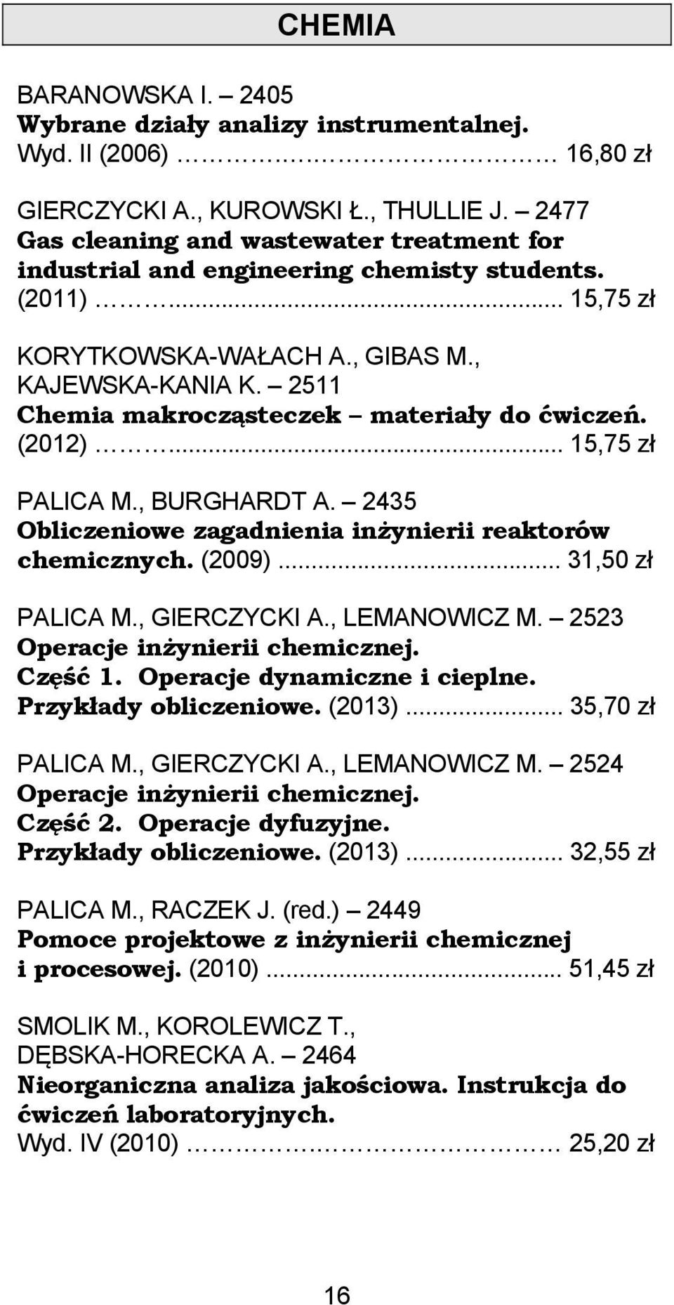 2511 Chemia makrocząsteczek materiały do ćwiczeń. (2012)... 15,75 zł PALICA M., BURGHARDT A. 2435 Obliczeniowe zagadnienia inżynierii reaktorów chemicznych. (2009)... 31,50 zł PALICA M., GIERCZYCKI A.