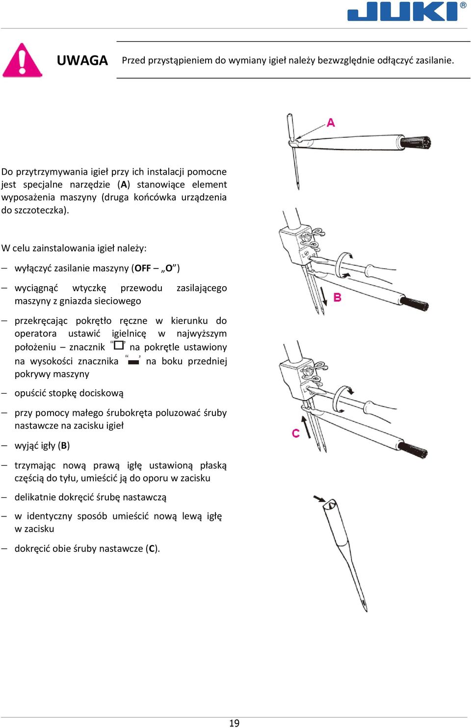 W celu zainstalowania igieł należy: wyłączyć zasilanie maszyny (OFF O ) wyciągnąć wtyczkę przewodu maszyny z gniazda sieciowego zasilającego przekręcając pokrętło ręczne w kierunku do operatora
