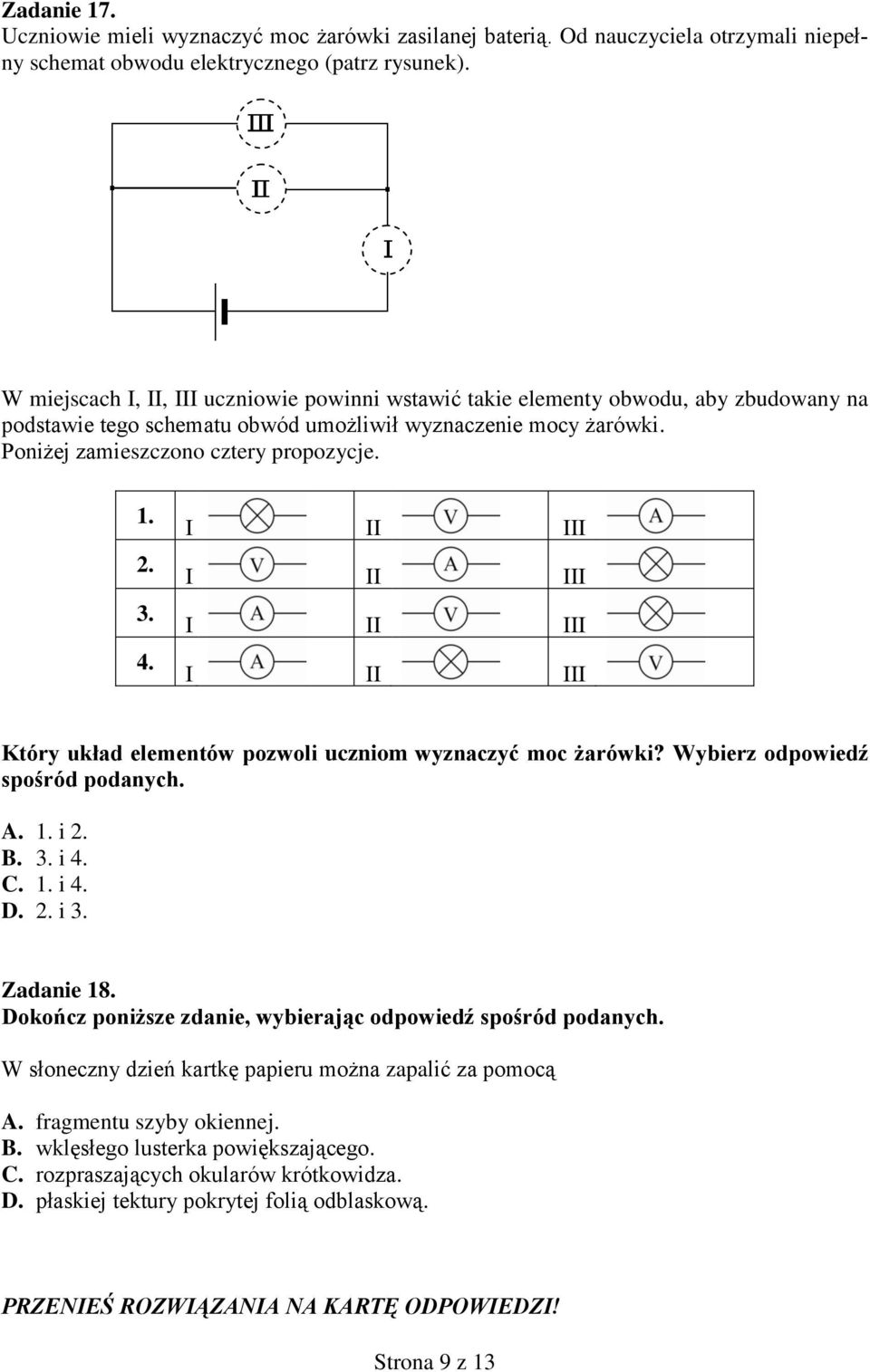 3. 4. I II III. I II III I II III I II III Który układ elementów pozwoli uczniom wyznaczyć moc żarówki? Wybierz odpowiedź spośród podanych. A. 1. i 2. B. 3. i 4. C. 1. i 4. D. 2. i 3. Zadanie 18.