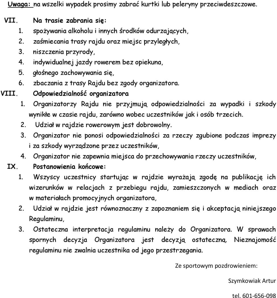 VIII. Odpowiedzialność organizatora 1. Organizatorzy Rajdu nie przyjmują odpowiedzialności za wypadki i szkody wynikłe w czasie rajdu, zarówno wobec uczestników jak i osób trzecich. 2.