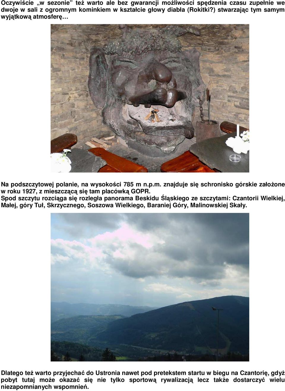 Spod szczytu rozciąga się rozległa panorama Beskidu Śląskiego ze szczytami: Czantorii Wielkiej, Małej, góry Tuł, Skrzycznego, Soszowa Wielkiego, Baraniej Góry, Malinowskiej Skały.