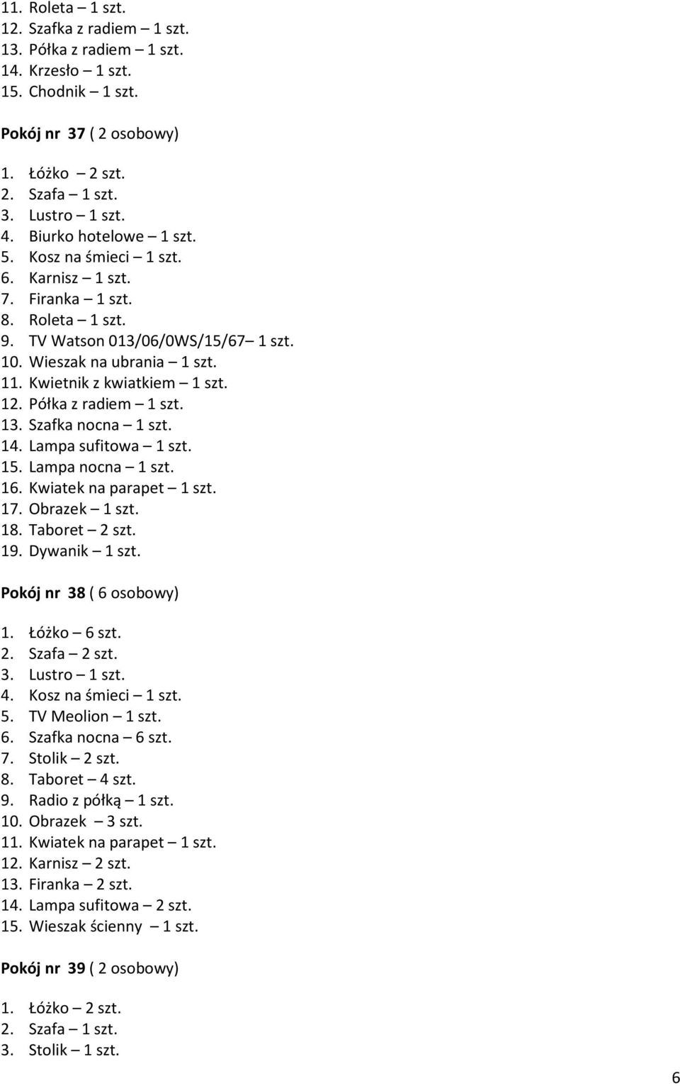 Lampa nocna 1 szt. 16. Kwiatek na parapet 1 szt. 17. Obrazek 1 szt. 18. Taboret 2 szt. 19. Dywanik 1 szt. Pokój nr 38 ( 6 osobowy) 1. Łóżko 6 szt. 2. Szafa 2 szt. 5. TV Meolion 1 szt. 6. Szafka nocna 6 szt.