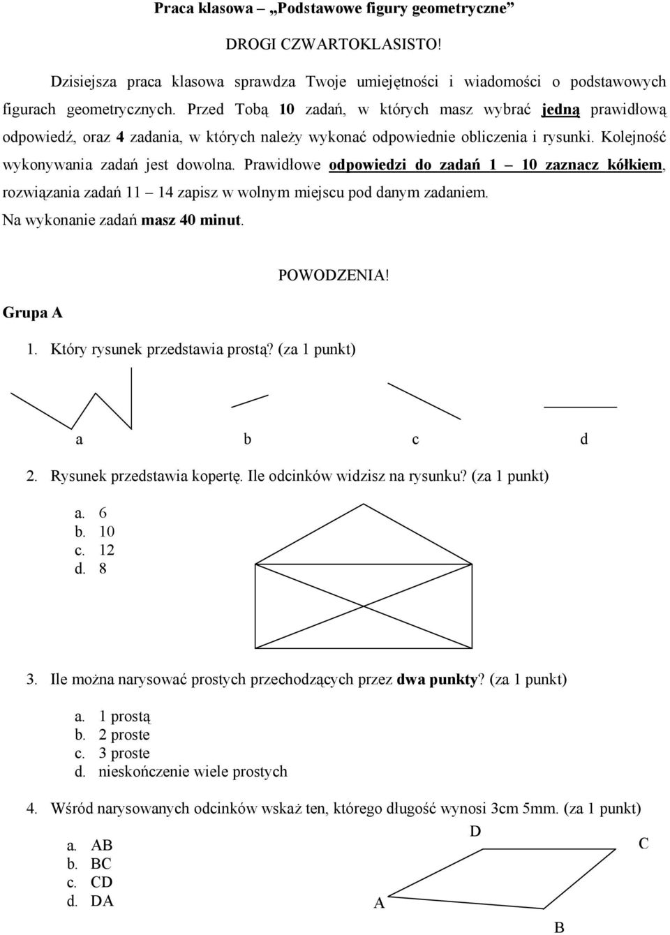 Prawidłowe odpowiedzi do zadań 1 10 zaznacz kółkiem, rozwiązania zadań 11 14 zapisz w wolnym miejscu pod danym zadaniem. Na wykonanie zadań masz 40 minut. Grupa A POWODZENIA! 1. Który rysunek przedstawia prostą?