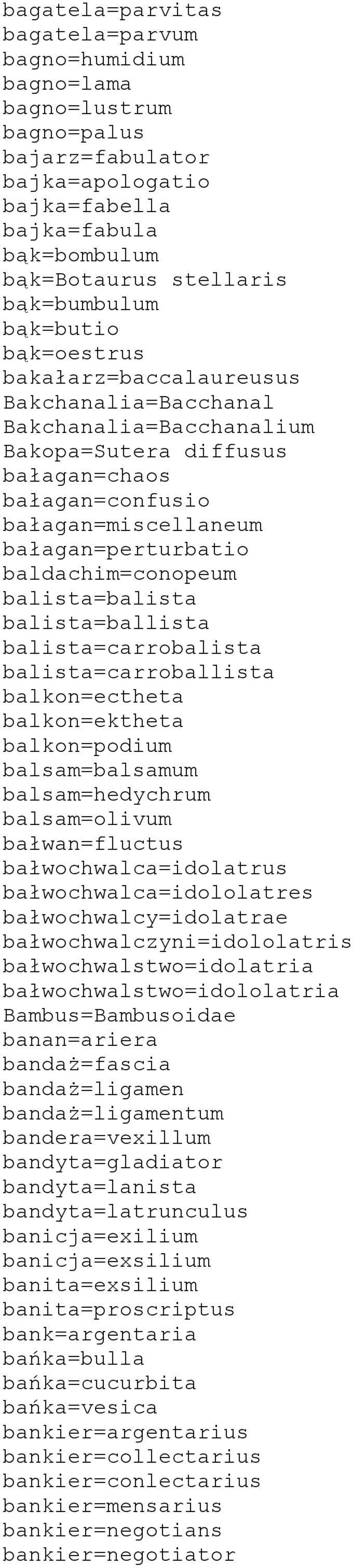 baldachim=conopeum balista=balista balista=ballista balista=carrobalista balista=carroballista balkon=ectheta balkon=ektheta balkon=podium balsam=balsamum balsam=hedychrum balsam=olivum