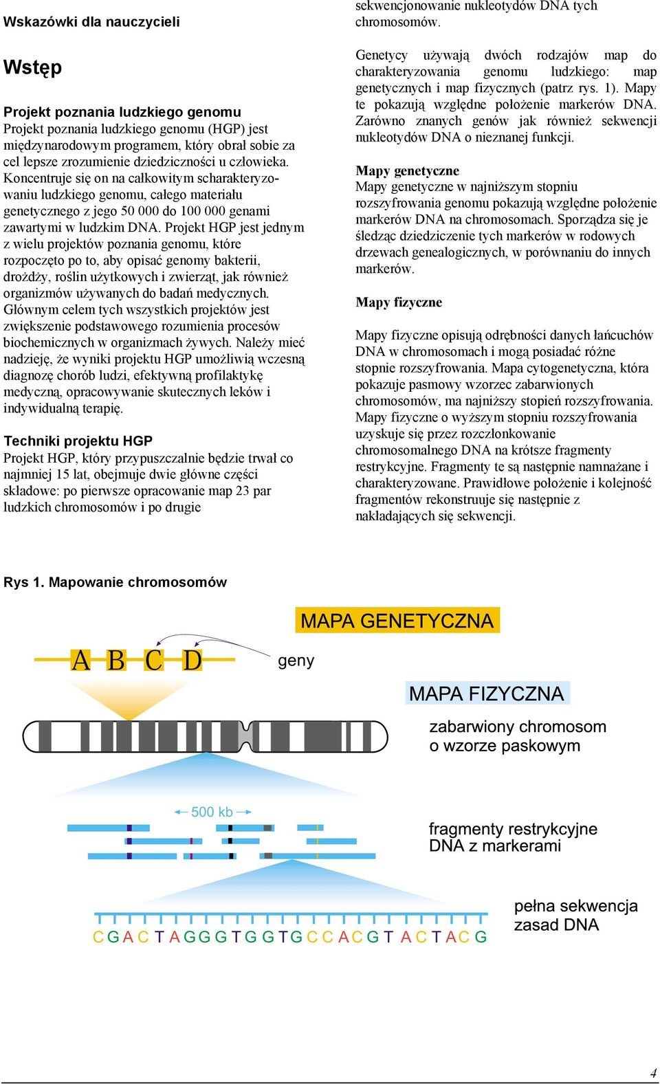 Projekt HGP jest jednym z wielu projektów poznania genomu, które rozpoczęto po to, aby opisać genomy bakterii, drożdży, roślin użytkowych i zwierząt, jak również organizmów używanych do badań