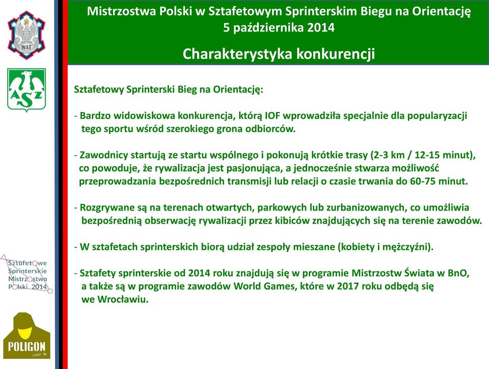 - Zawodnicy startują ze startu wspólnego i pokonują krótkie trasy (2-3 km / 12-15 minut), co powoduje, że rywalizacja jest pasjonująca, a jednocześnie stwarza możliwość przeprowadzania bezpośrednich