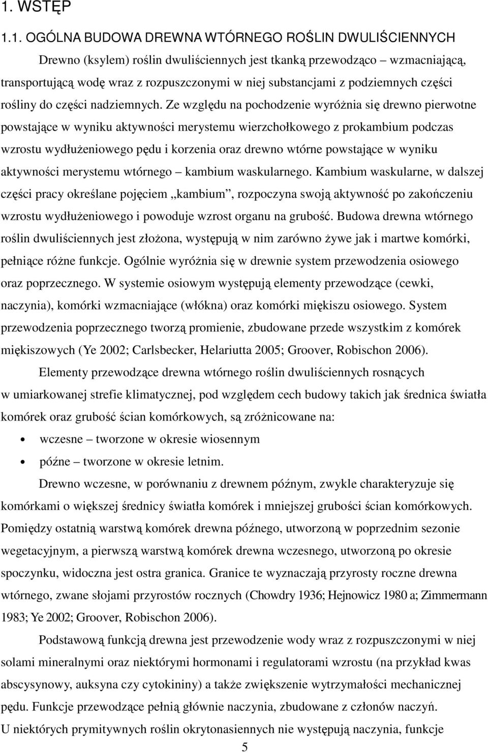 Ze względu na pochodzenie wyróŝnia się drewno pierwotne powstające w wyniku aktywności merystemu wierzchołkowego z prokambium podczas wzrostu wydłuŝeniowego pędu i korzenia oraz drewno wtórne