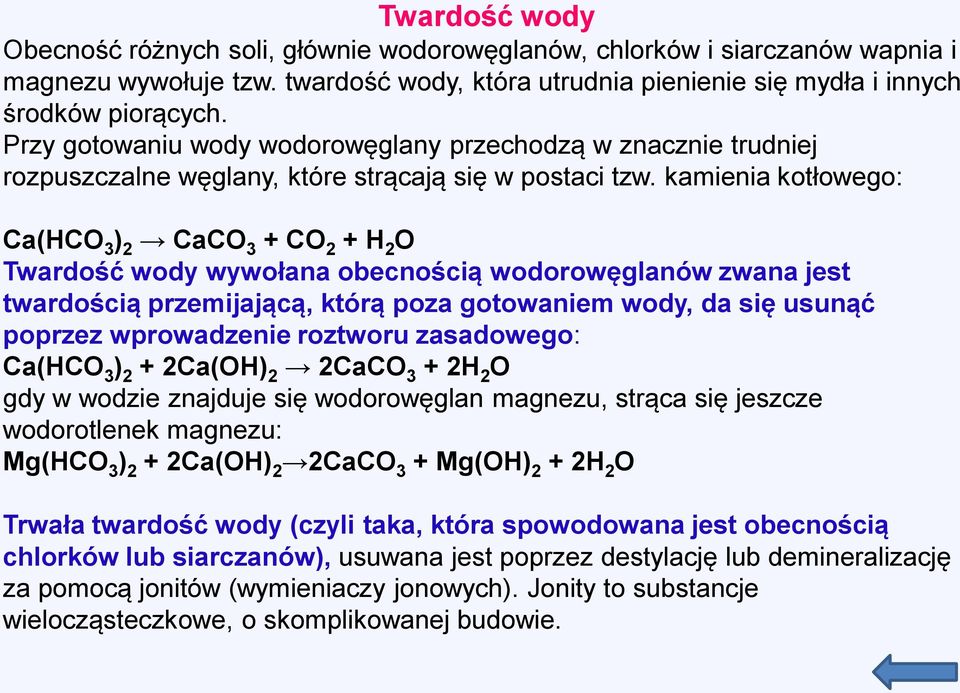 kamienia kotłowego: Ca(HCO 3 ) 2 CaCO 3 + CO 2 + H 2 O Twardość wody wywołana obecnością wodorowęglanów zwana jest twardością przemijającą, którą poza gotowaniem wody, da się usunąć poprzez