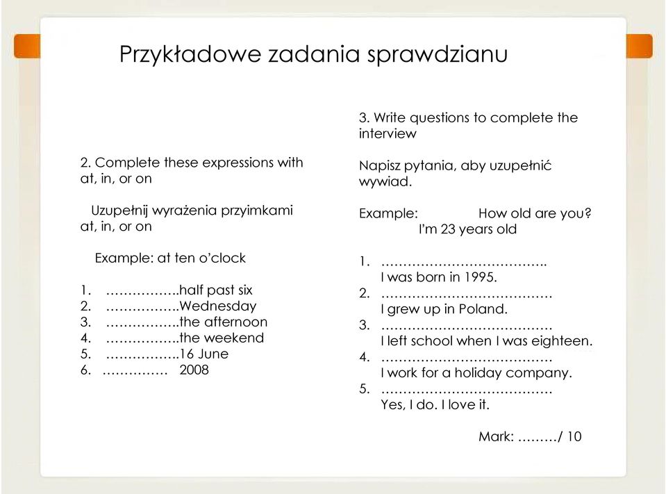 ..half past six 2...Wednesday 3...the afternoon 4...the weekend 5...16 June 6. 2008 Napisz pytania, aby uzupełnić wywiad.