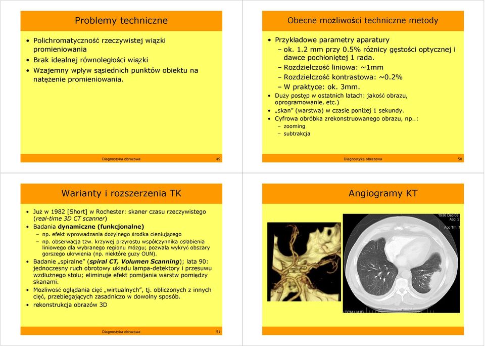2% W praktyce: ok. 3mm. DuŜy postęp w ostatnich latach: jakość obrazu, oprogramowanie, etc.) skan (warstwa) w czasie poniŝej 1 sekundy. Cyfrowa obróbka zrekonstruowanego obrazu, np.