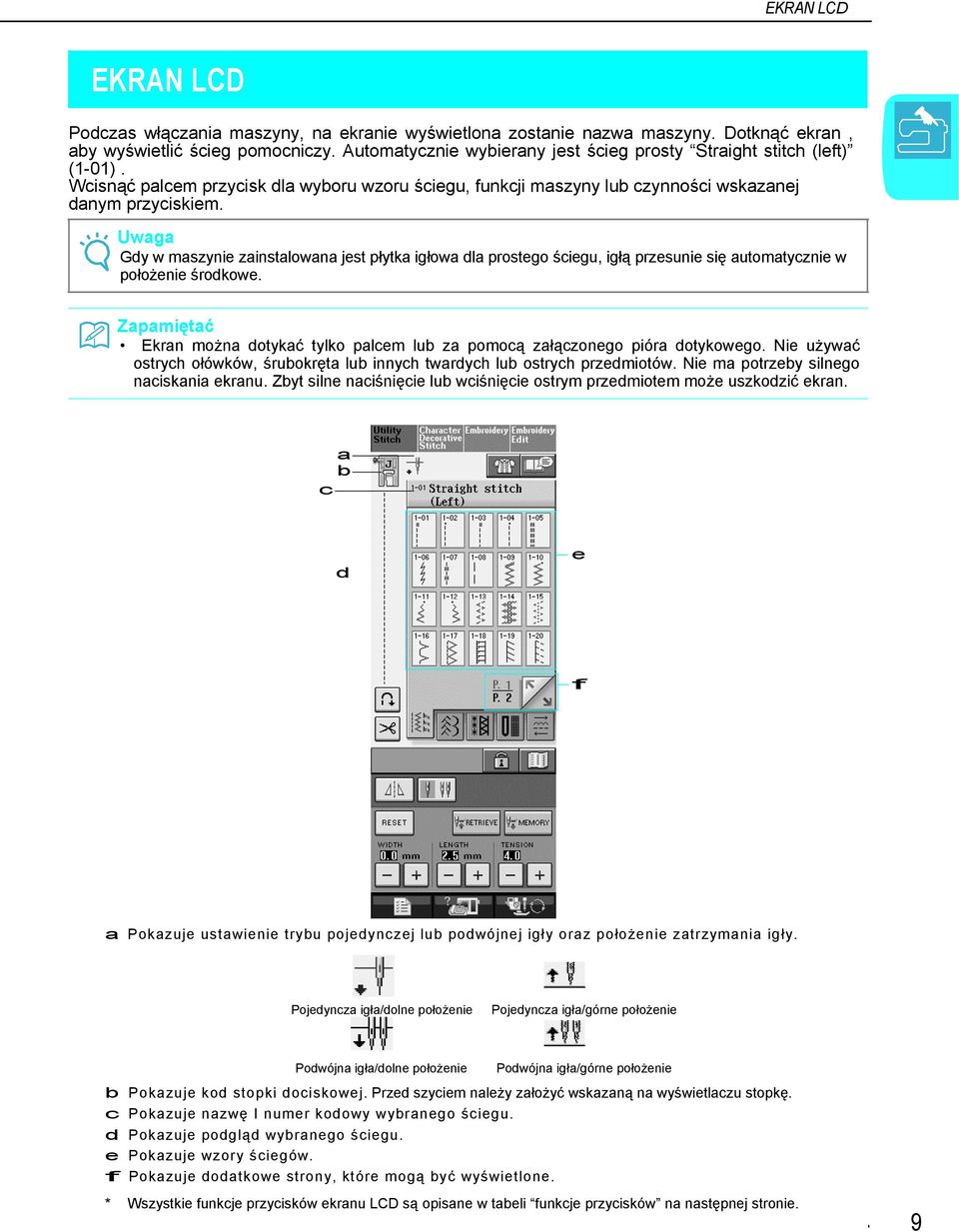 Uwg Gdy w mszynie zinstlown jest płytk igłow dl prostego ściegu, igłą przesunie się utomtycznie w położenie środkowe. Zpmiętć Ekrn możn dotykć tylko plcem lub z pomocą złączonego piór dotykowego.