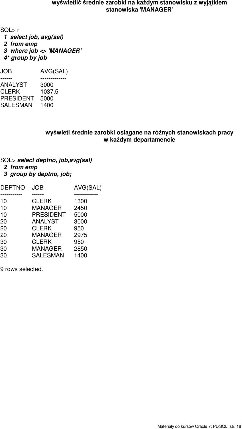 5 PRESIDENT 5000 SALESMAN 1400 wyświetl średnie zarobki osiągane na różnych stanowiskach pracy w każdym departamencie SQL> select deptno, job,avg(sal) 2 from emp 3