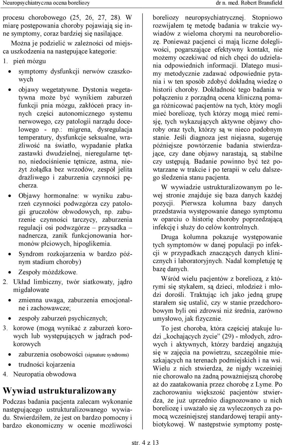 Dystonia wegetatywna moŝe być wynikiem zaburzeń funkcji pnia mózgu, zakłóceń pracy innych części autonomicznego systemu nerwowego, czy patologii narządu docelowego - np.