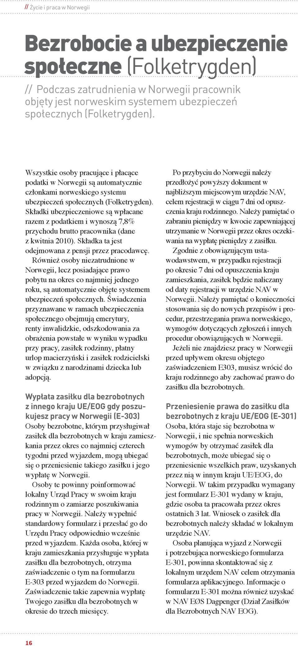 Składki ubezpieczeniowe są wpłacane razem z podatkiem i wynoszą 7,8% przychodu brutto pracownika (dane z kwitnia 2010). Składka ta jest odejmowana z pensji przez pracodawcę.