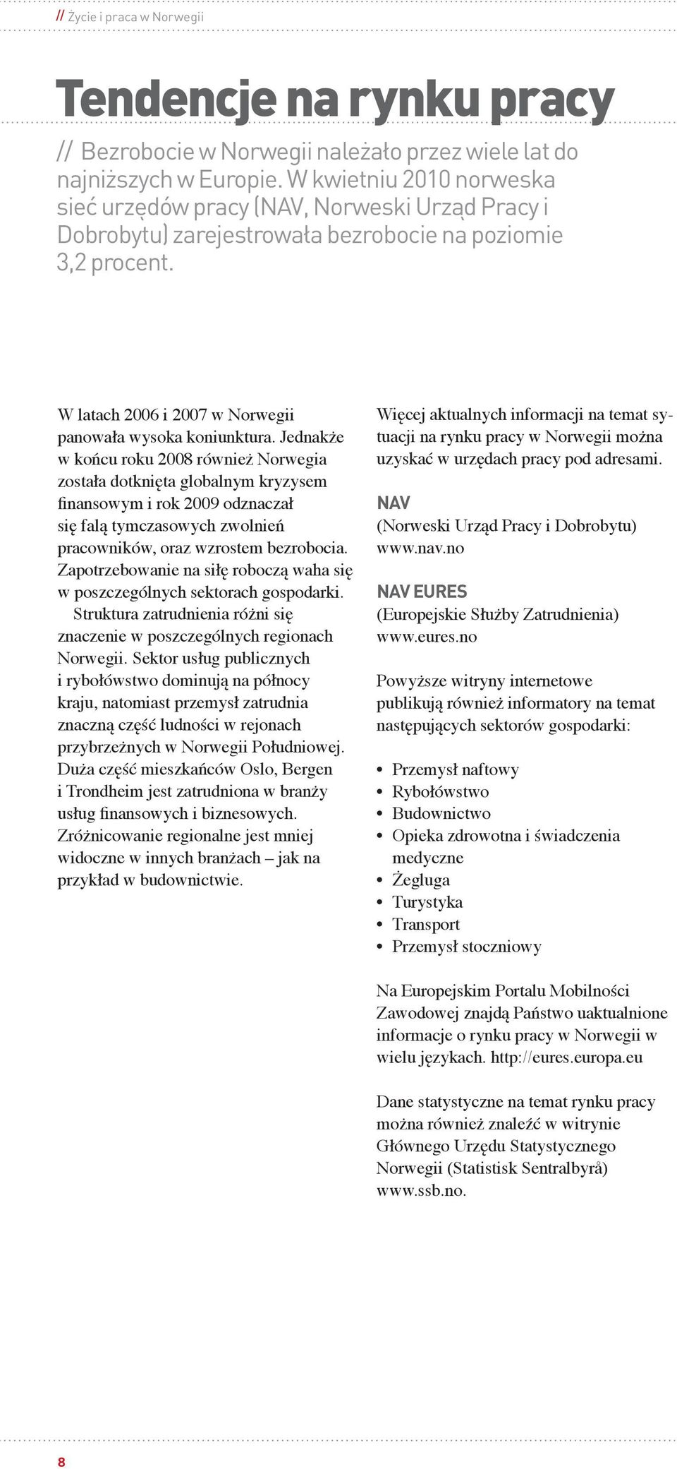 Jednakże w końcu roku 2008 również Norwegia została dotknięta globalnym kryzysem finansowym i rok 2009 odznaczał się falą tymczasowych zwolnień pracowników, oraz wzrostem bezrobocia.