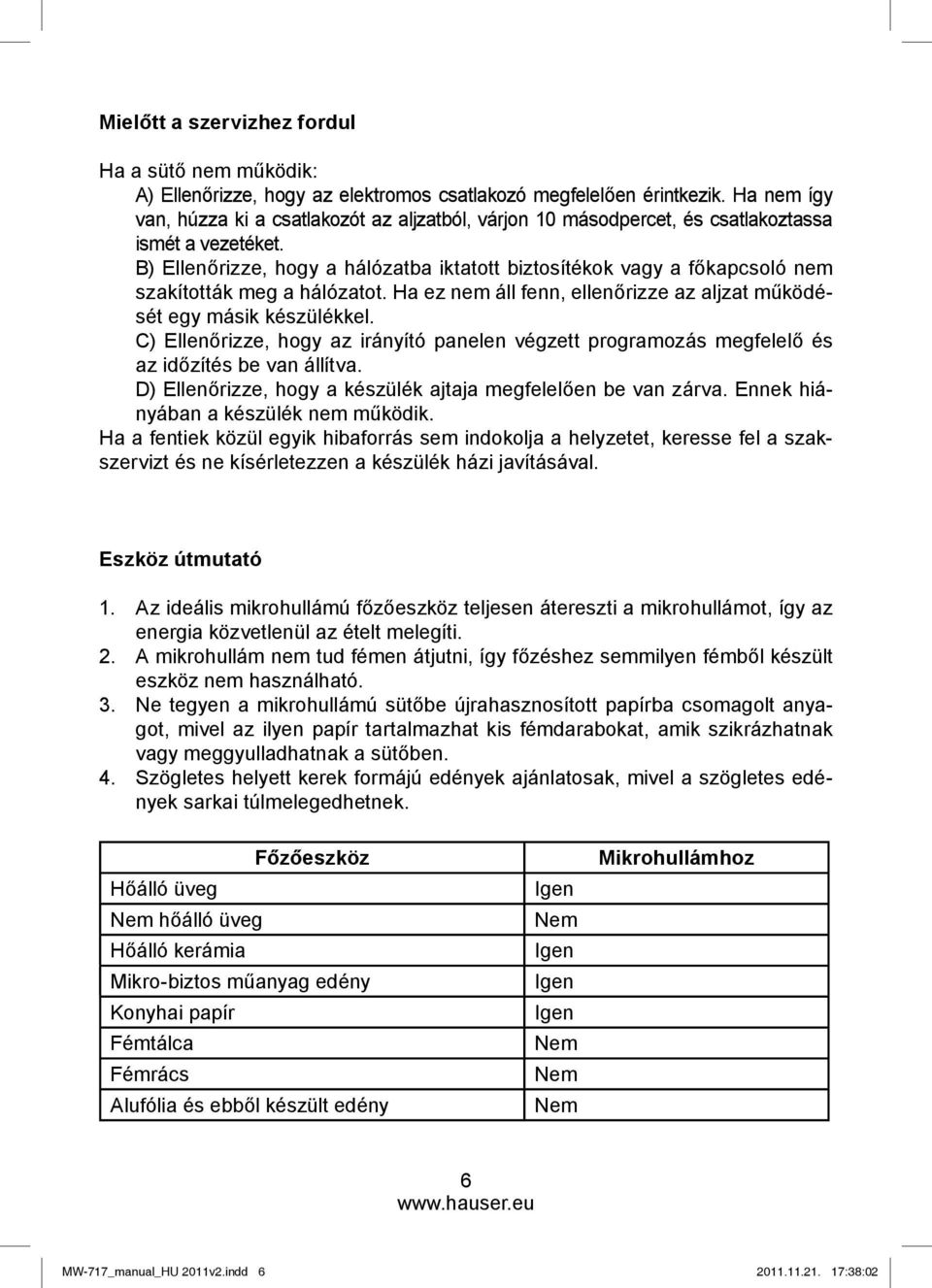 B) Ellenőrizze, hogy a hálózatba iktatott biztosítékok vagy a főkapcsoló nem szakították meg a hálózatot. Ha ez nem áll fenn, ellenőrizze az aljzat működését egy másik készülékkel.