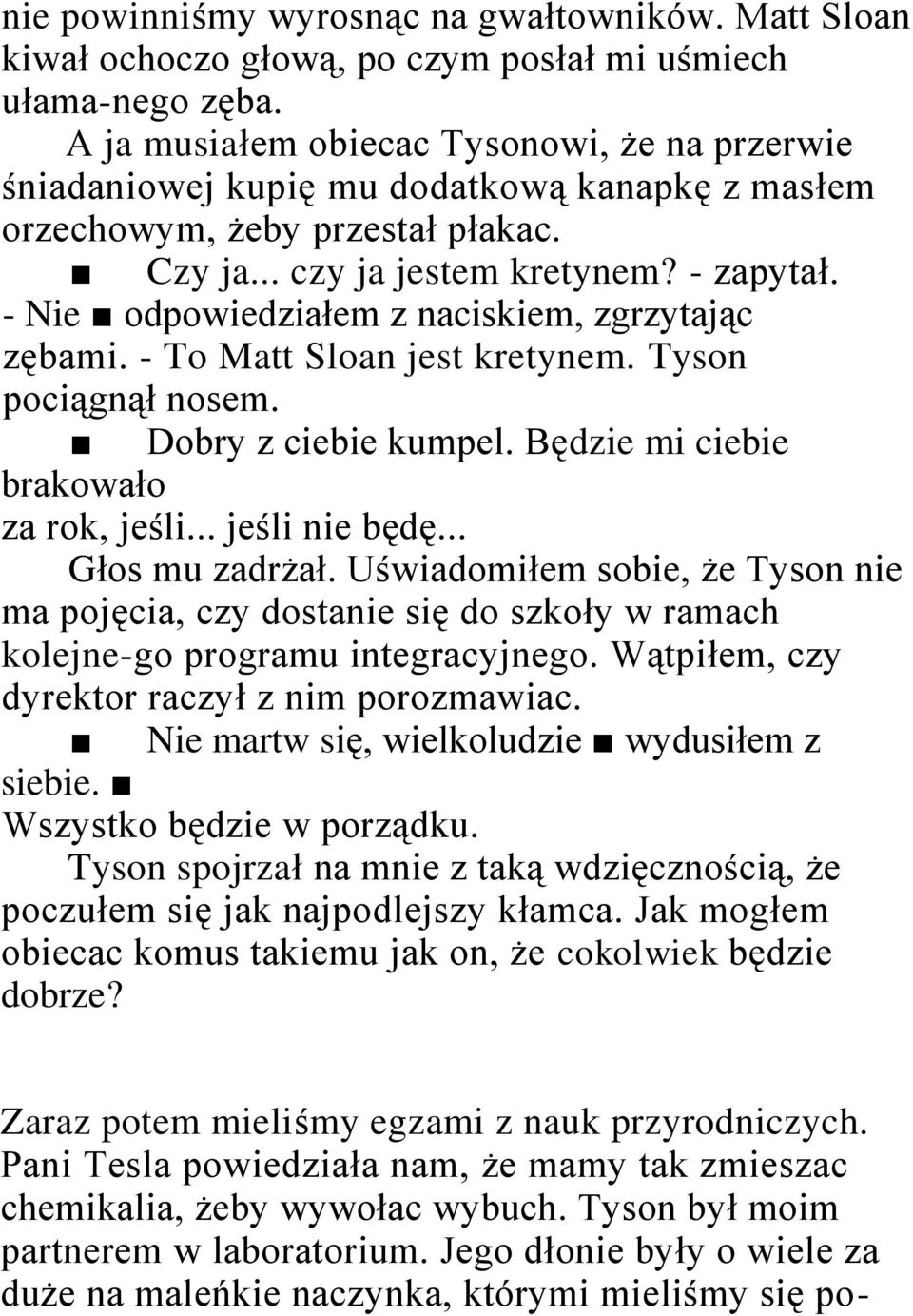 - Nie odpowiedziałem z naciskiem, zgrzytając zębami. - To Matt Sloan jest kretynem. Tyson pociągnął nosem. Dobry z ciebie kumpel. Będzie mi ciebie brakowało za rok, jeśli... jeśli nie będę.